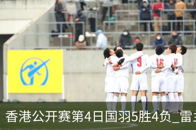 香港公开赛第4日国羽5胜4负 雷兰曦韩悦逆转晋级